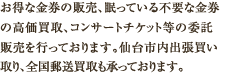 お得な金券の販売、眠っている不要な金券の高価買取、コンサートチケット等の委託販売を行っております。仙台市内出張買い取り、全国郵送買取も承っております。